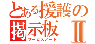 とある援護の掲示板Ⅱ（サービスノート）