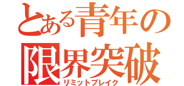 とある青年の限界突破（リミットブレイク）