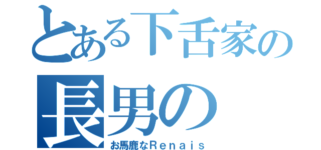 とある下舌家の長男の（お馬鹿なＲｅｎａｉｓ）