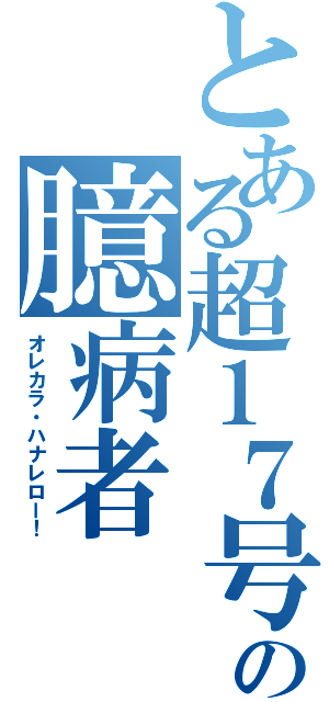 とある超１７号の臆病者（オレカラ・ハナレロー！）