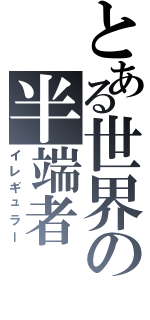 とある世界の半端者（イレギュラー）