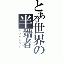 とある世界の半端者（イレギュラー）