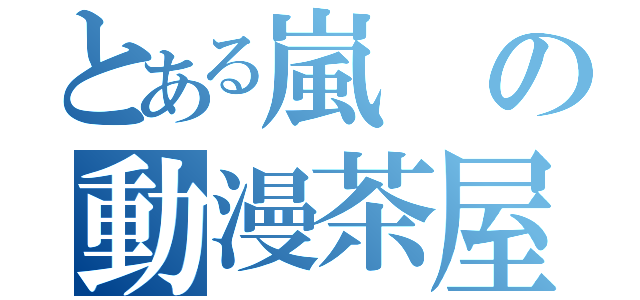 とある嵐の動漫茶屋（）