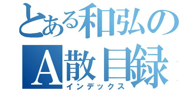 とある和弘のＡ散目録（インデックス）