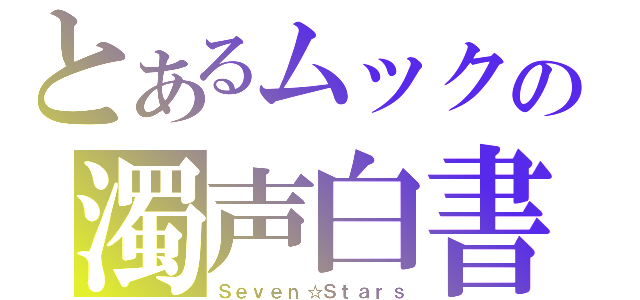 とあるムックの濁声白書（Ｓｅｖｅｎ☆Ｓｔａｒｓ）