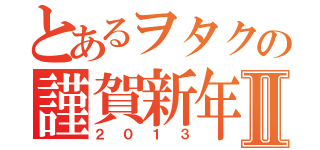 とあるヲタクの謹賀新年Ⅱ（２０１３）