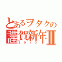 とあるヲタクの謹賀新年Ⅱ（２０１３）