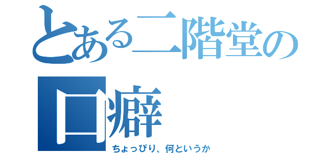 とある二階堂の口癖（ちょっぴり、何というか）