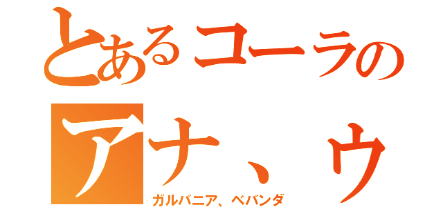 とあるコーラのアナ、ゥ（ガルバニア、ベバンダ）