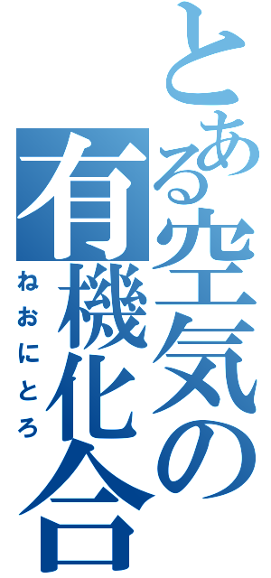 とある空気の有機化合物（ねおにとろ）