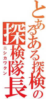 とあるある探検の探検隊長（ニシカワクン）