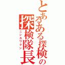 とあるある探検の探検隊長（ニシカワクン）