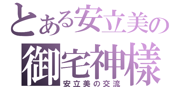 とある安立美の御宅神樣（安立美の交流）