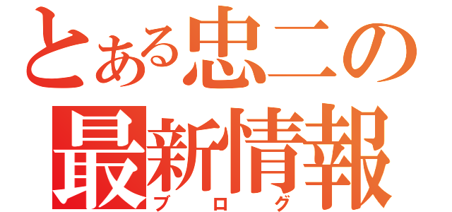 とある忠二の最新情報（ブログ）