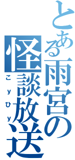 とある雨宮の怪談放送（こｙひｙ）