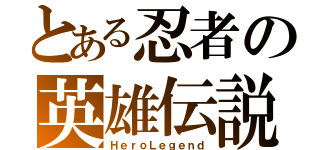 とある忍者の英雄伝説（ＨｅｒｏＬｅｇｅｎｄ）