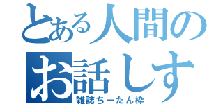 とある人間のお話しする（雑誌ちーたん枠）