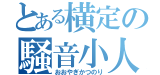 とある横定の騒音小人（おおやぎかつのり）