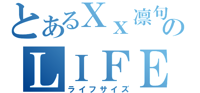 とあるＸｘ凛句ｘＸのＬＩＦＥｓｉｚｅ（ライフサイズ）