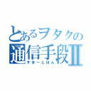 とあるヲタクの通信手段Ⅱ（すまーとほん）