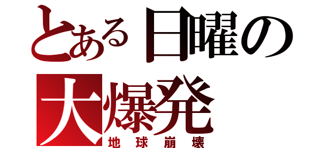 とある日曜の大爆発（地球崩壊）