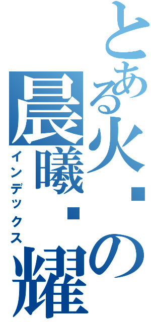 とある火焰の晨曦辉耀（インデックス）