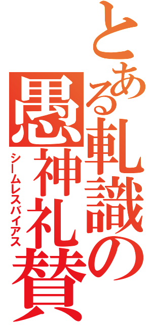 とある軋識の愚神礼賛（シームレスバイアス）