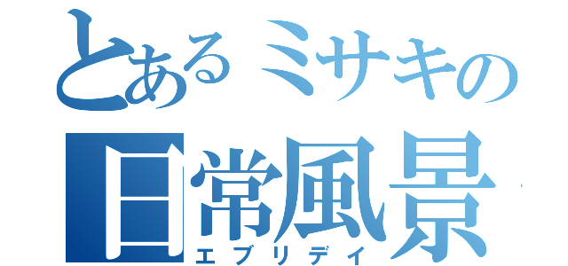 とあるミサキの日常風景（エブリデイ）