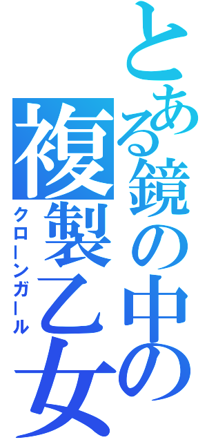 とある鏡の中の複製乙女（クローンガール）