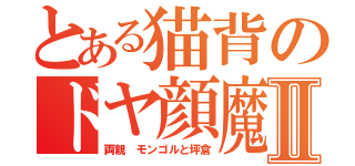 とある猫背のドヤ顔魔神Ⅱ（両親 モンゴルと坪倉）