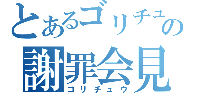 とあるゴリチュウの謝罪会見（ゴリチュウ）