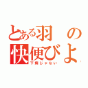 とある羽の快便びより（下痢じゃない）