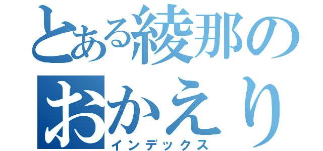 とある綾那のおかえり！（インデックス）