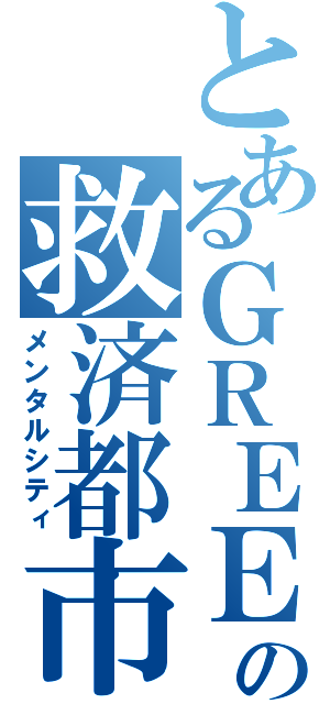 とあるＧＲＥＥの救済都市（メンタルシティ）