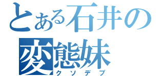 とある石井の変態妹（クソデブ）