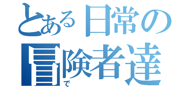 とある日常の冒険者達（で）