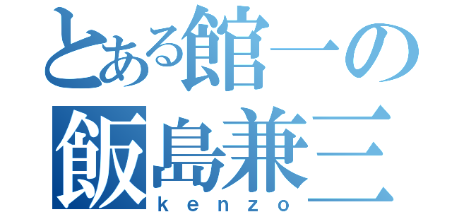 とある館一の飯島兼三（ｋｅｎｚｏ）