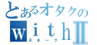 とあるオタクのｗｉｔｈ蛇生活Ⅱ（スネーク）