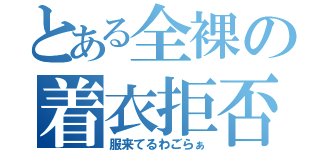 とある全裸の着衣拒否（服来てるわごらぁ）