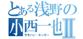 とある浅野の小西一也Ⅱ（サモハン・キンポー）