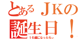 とあるＪＫの誕生日！！（１６歳になったちぃ）