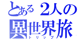 とある２人の異世界旅行（トリップ）