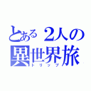 とある２人の異世界旅行（トリップ）