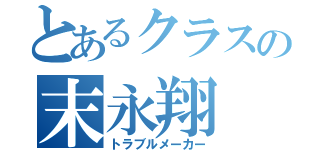 とあるクラスの末永翔（トラブルメーカー）