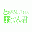 とあるＭＪＧのおでん君（キチガイ）