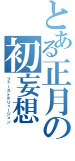 とある正月の初妄想（ファーストデリュージョン）