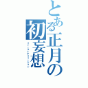 とある正月の初妄想（ファーストデリュージョン）