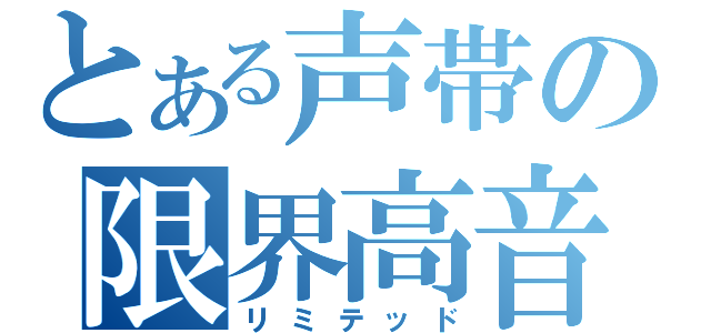 とある声帯の限界高音（リミテッド）