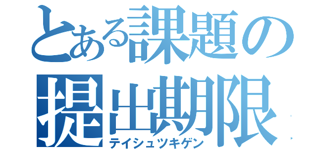 とある課題の提出期限（テイシュツキゲン）