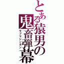 とある猿男の鬼畜弾幕（サブマシンガン）